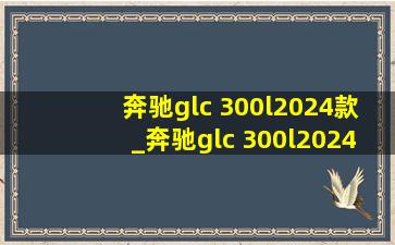 奔驰glc 300l2024款_奔驰glc 300l2024款价格